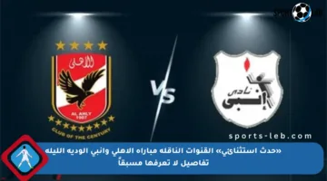 «حدث استثنائي» القنوات الناقلة مباراة الأهلي وإنبي الودية الليلة تفاصيل لا تعرفها مسبقاً